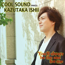 COOL SOUND MEETS KAZUTAKA ISHII

「YOU’LL ALWAYS BE THE ONE FOR ME」